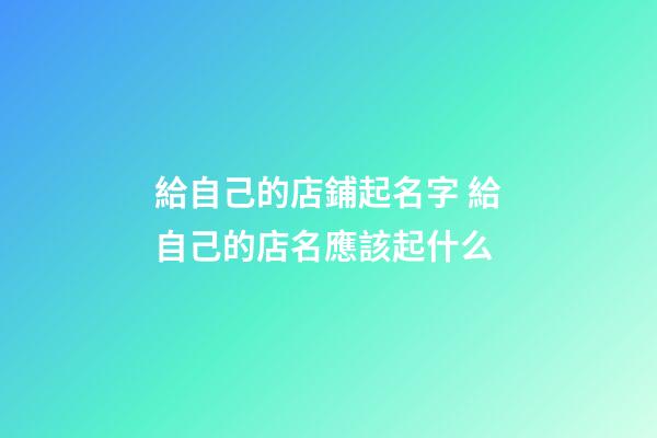給自己的店鋪起名字 給自己的店名應該起什么-第1張-店鋪起名-玄機派